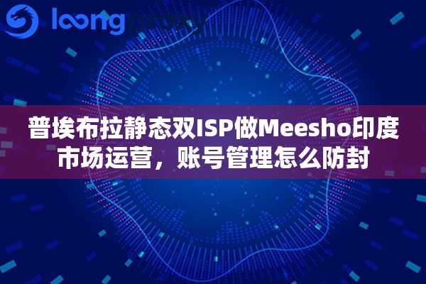 普埃布拉静态双ISP做Meesho印度市场运营，账号管理怎么防封