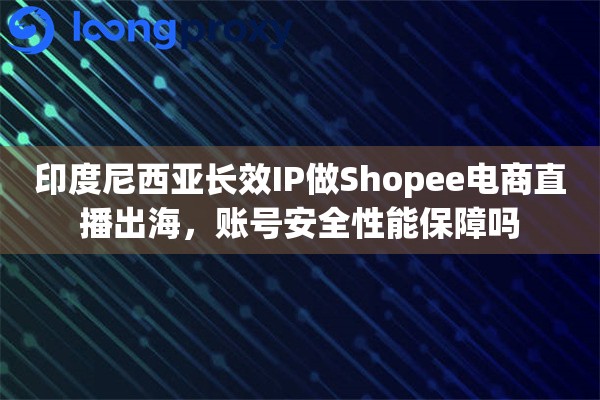 印度尼西亚长效IP做Shopee电商直播出海，账号安全性能保障吗