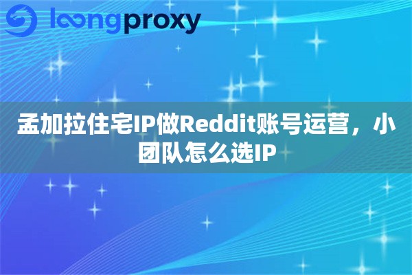 孟加拉住宅IP做Reddit账号运营，小团队怎么选IP