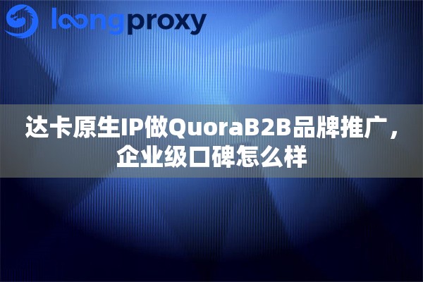 达卡原生IP做QuoraB2B品牌推广，企业级口碑怎么样