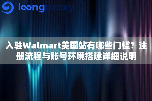 入驻Walmart美国站有哪些门槛？注册流程与账号环境搭建详细说明