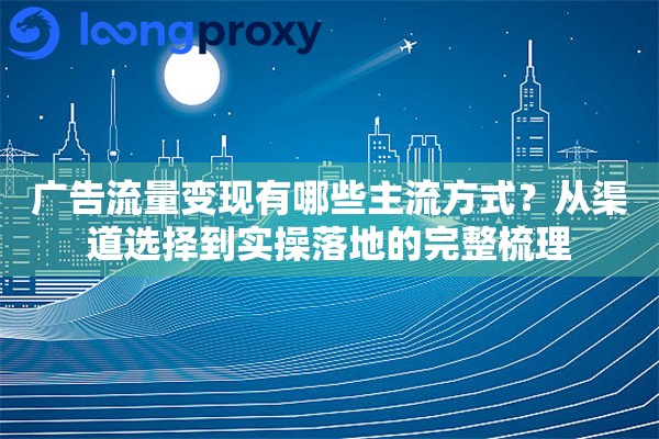广告流量变现有哪些主流方式?从渠道选择到实操落地的完整梳理 广告流量变现有哪些主流方式?从渠道选择到实操落地的完整梳理