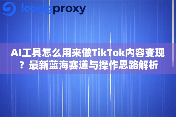AI工具怎么用来做TikTok内容变现?最新蓝海赛道与操作思路解析 AI工具怎么用来做TikTok内容变现?最新蓝海赛道与操作思路解析