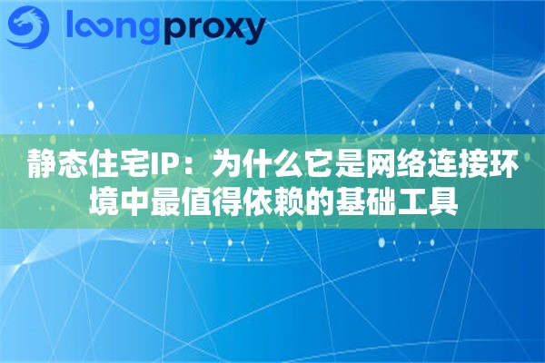 静态住宅IP:为什么它是网络连接环境中最值得依赖的基础工具 静态住宅IP:为什么它是网络连接环境中最值得依赖的基础工具
