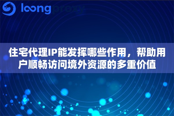 住宅代理IP能发挥哪些作用,帮助用户顺畅访问境外资源的多重价值 住宅代理IP能发挥哪些作用,帮助用户顺畅访问境外资源的多重价值