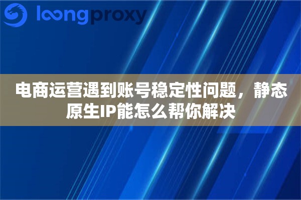 电商运营遇到账号稳定性问题,静态原生IP能怎么帮你解决 电商运营遇到账号稳定性问题,静态原生IP能怎么帮你解决
