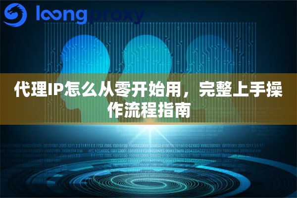 代理IP怎么从零开始用,完整上手操作流程指南 代理IP怎么从零开始用,完整上手操作流程指南
