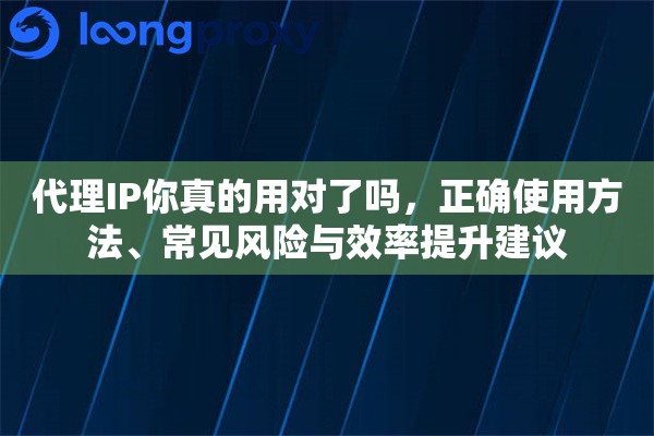 代理IP你真的用对了吗,正确使用方法、常见风险与效率提升建议 代理IP你真的用对了吗,正确使用方法、常见风险与效率提升建议