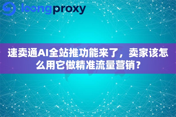 速卖通AI全站推功能来了,卖家该怎么用它做精准流量营销? 速卖通AI全站推功能来了,卖家该怎么用它做精准流量营销?