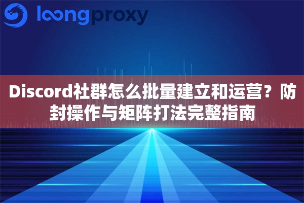 Discord社群怎么批量建立和运营?防封操作与矩阵打法完整指南 Discord社群怎么批量建立和运营?防封操作与矩阵打法完整指南