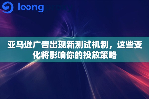 亚马逊广告出现新测试机制,这些变化将影响你的投放策略 亚马逊广告出现新测试机制,这些变化将影响你的投放策略