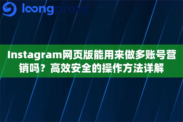 Instagram网页版能用来做多账号营销吗?高效安全的操作方法详解 Instagram网页版能用来做多账号营销吗?高效安全的操作方法详解