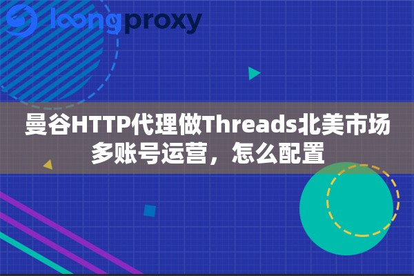 曼谷HTTP代理做Threads北美市场多账号运营,怎么配置 曼谷HTTP代理做Threads北美市场多账号运营,怎么配置