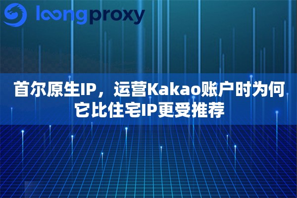 首尔原生IP，运营Kakao账户时为何它比住宅IP更受推荐