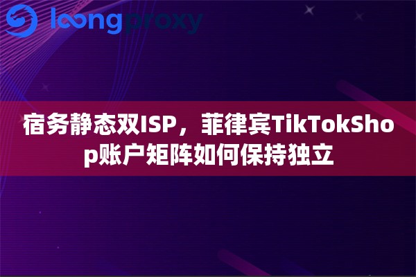 宿务静态双ISP，菲律宾TikTokShop账户矩阵如何保持独立