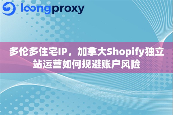 多伦多住宅IP，加拿大Shopify独立站运营如何规避账户风险