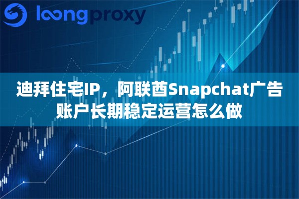 迪拜住宅IP，阿联酋Snapchat广告账户长期稳定运营怎么做