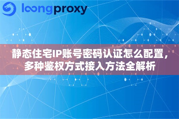 静态住宅IP账号密码认证怎么配置,多种鉴权方式接入方法全解析 静态住宅IP账号密码认证怎么配置,多种鉴权方式接入方法全解析