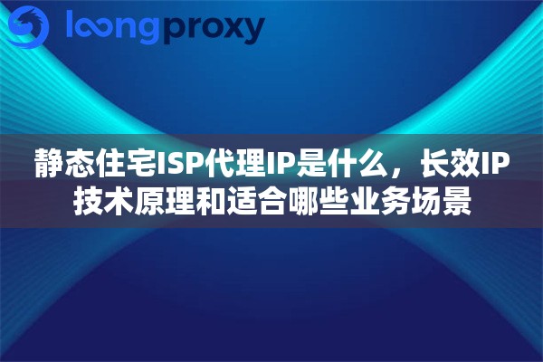 静态住宅ISP代理IP是什么,长效IP技术原理和适合哪些业务场景 静态住宅ISP代理IP是什么,长效IP技术原理和适合哪些业务场景