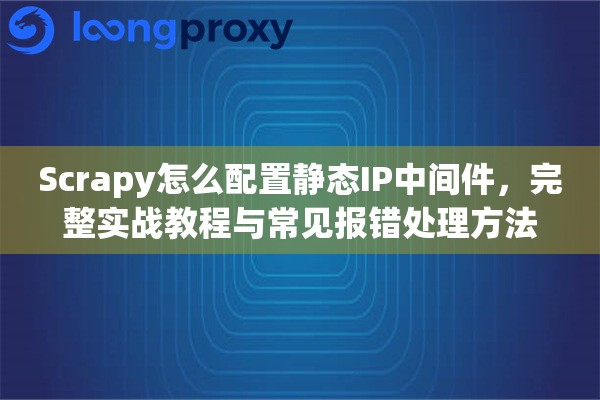 Scrapy怎么配置静态IP中间件，完整实战教程与常见报错处理方法