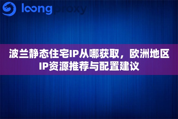 波兰静态住宅IP从哪获取，欧洲地区IP资源推荐与配置建议