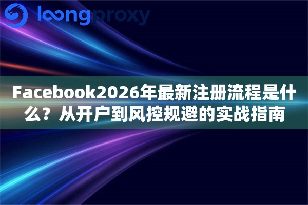 Facebook2026年最新注册流程是什么？从开户到风控规避的实战指南