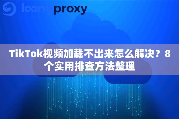 TikTok视频加载不出来怎么解决？8个实用排查方法整理