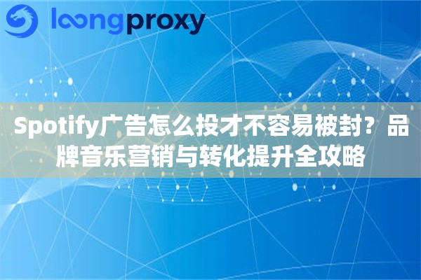 Spotify广告怎么投才不容易被封?品牌音乐营销与转化提升全攻略 Spotify广告怎么投才不容易被封?品牌音乐营销与转化提升全攻略