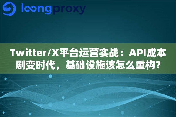 Twitter/X平台运营实战：API成本剧变时代，基础设施该怎么重构？