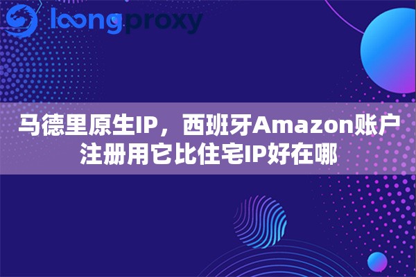 马德里原生IP，西班牙Amazon账户注册用它比住宅IP好在哪