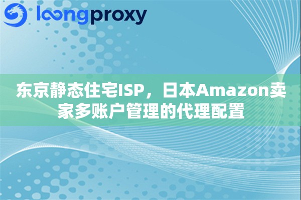 东京静态住宅ISP，日本Amazon卖家多账户管理的代理配置