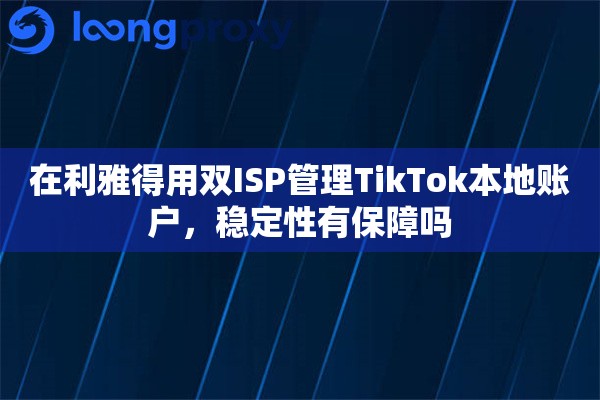 在利雅得用双ISP管理TikTok本地账户,稳定性有保障吗 在利雅得用双ISP管理TikTok本地账户,稳定性有保障吗