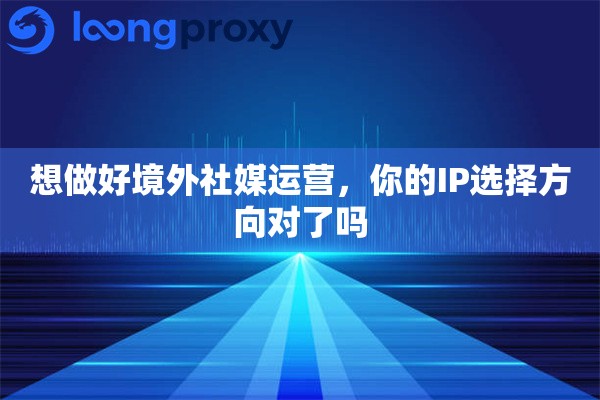想做好境外社媒运营,你的IP选择方向对了吗 想做好境外社媒运营,你的IP选择方向对了吗