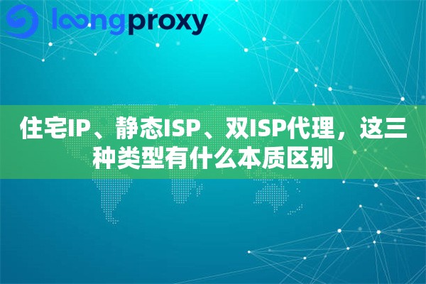 住宅IP、静态ISP、双ISP代理,这三种类型有什么本质区别 住宅IP、静态ISP、双ISP代理,这三种类型有什么本质区别