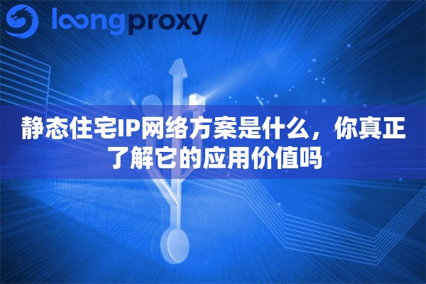 静态住宅IP网络方案是什么，你真正了解它的应用价值吗