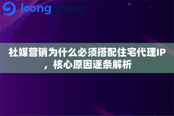 社媒营销为什么必须搭配住宅代理IP，核心原因逐条解析