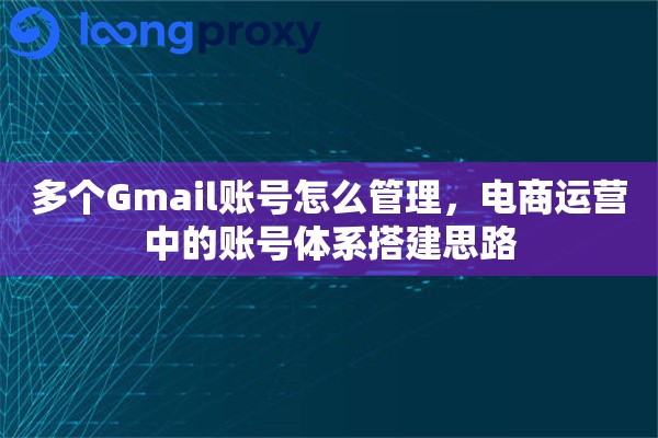 多个Gmail账号怎么管理,电商运营中的账号体系搭建思路 多个Gmail账号怎么管理,电商运营中的账号体系搭建思路