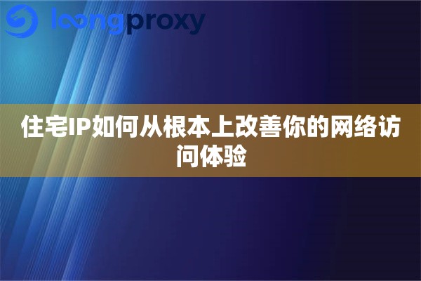 住宅IP如何从根本上改善你的网络访问体验