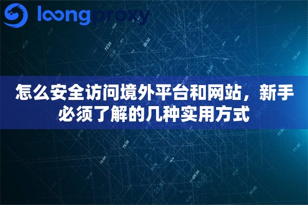 怎么安全访问境外平台和网站，新手必须了解的几种实用方式