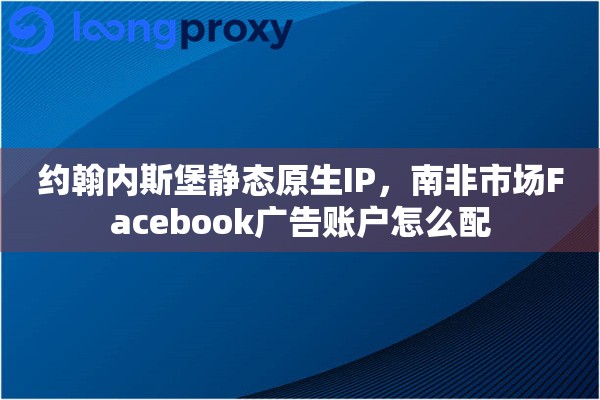 约翰内斯堡静态原生IP，南非市场Facebook广告账户怎么配