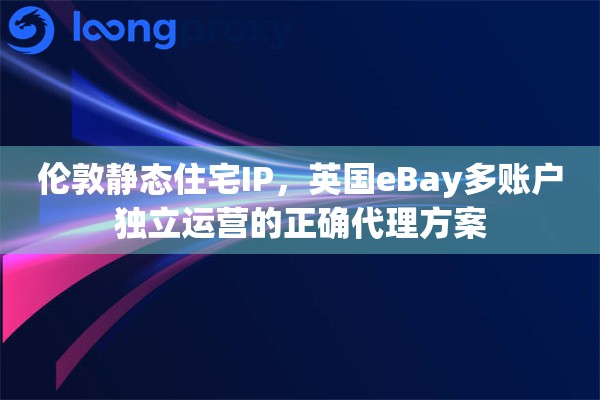 伦敦静态住宅IP,英国eBay多账户独立运营的正确代理方案 伦敦静态住宅IP,英国eBay多账户独立运营的正确代理方案