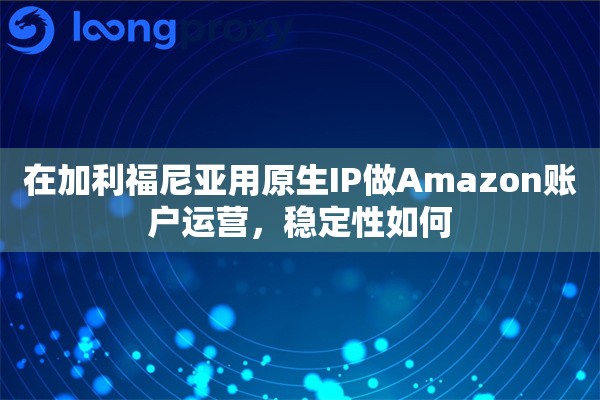 在加利福尼亚用原生IP做Amazon账户运营，稳定性如何