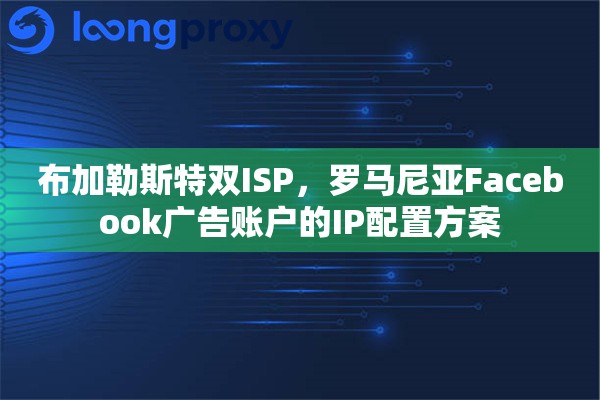 布加勒斯特双ISP，罗马尼亚Facebook广告账户的IP配置方案