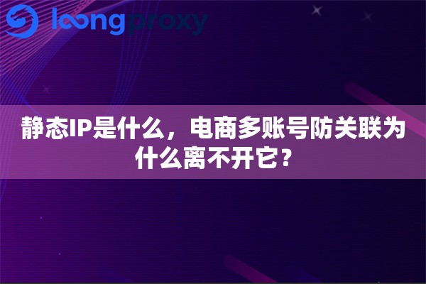 静态IP是什么，电商多账号防关联为什么离不开它？