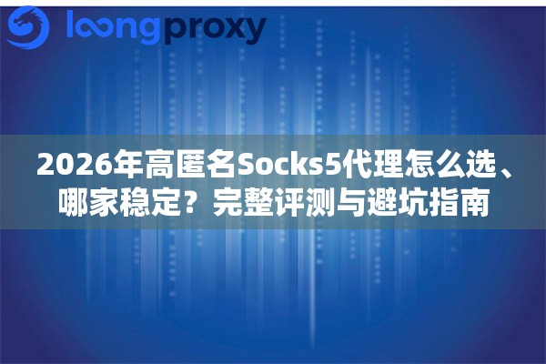 2026年高匿名Socks5代理怎么选、哪家稳定？完整评测与避坑指南