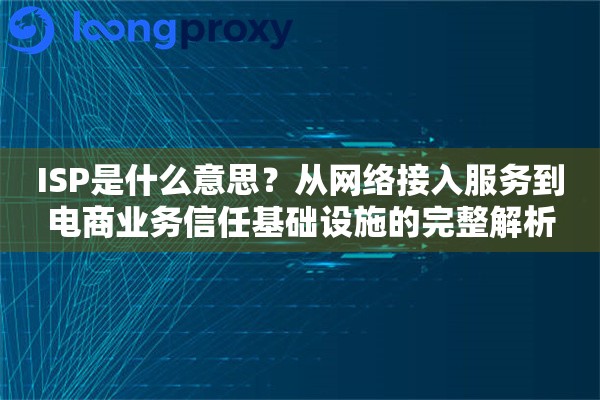 ISP是什么意思?从网络接入服务到电商业务信任基础设施的完整解析 ISP是什么意思?从网络接入服务到电商业务信任基础设施的完整解析