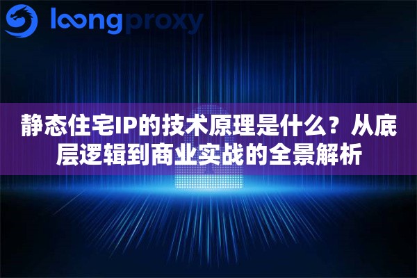 静态住宅IP的技术原理是什么?从底层逻辑到商业实战的全景解析 静态住宅IP的技术原理是什么?从底层逻辑到商业实战的全景解析