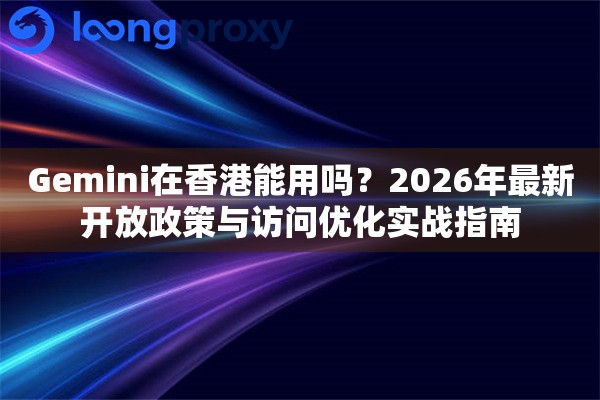 Gemini在香港能用吗？2026年最新开放政策与访问优化实战指南
