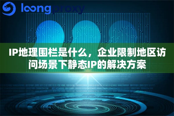 IP地理围栏是什么，企业限制地区访问场景下静态IP的解决方案