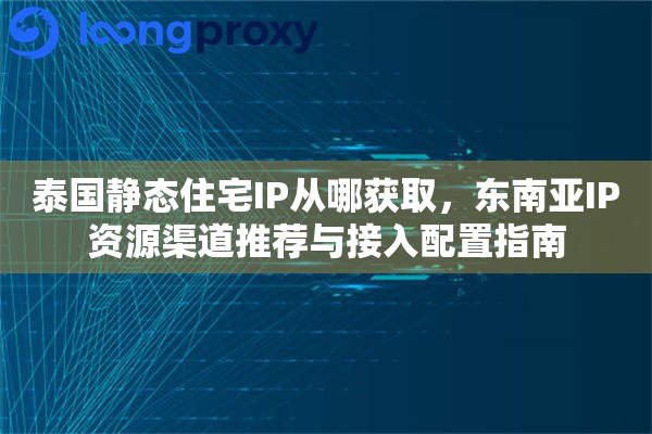 泰国静态住宅IP从哪获取，东南亚IP资源渠道推荐与接入配置指南